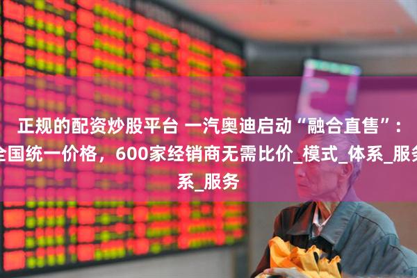 正规的配资炒股平台 一汽奥迪启动“融合直售”：全国统一价格，600家经销商无需比价_模式_体系_服务