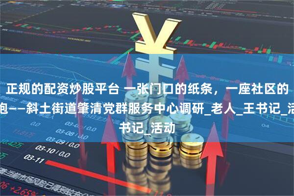 正规的配资炒股平台 一张门口的纸条，一座社区的拥抱——斜土街道肇清党群服务中心调研_老人_王书记_活动