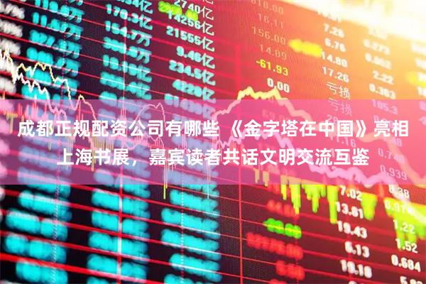 成都正规配资公司有哪些 《金字塔在中国》亮相上海书展，嘉宾读者共话文明交流互鉴