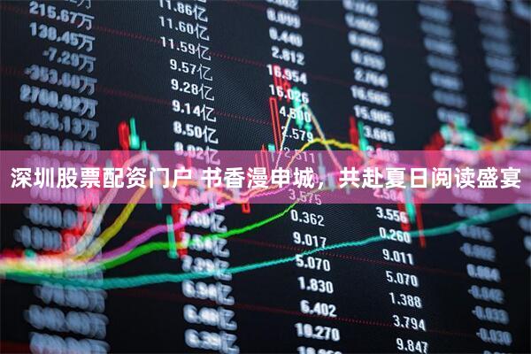 深圳股票配资门户 书香漫申城，共赴夏日阅读盛宴