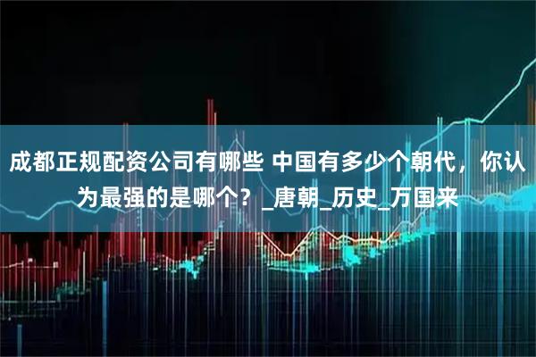 成都正规配资公司有哪些 中国有多少个朝代，你认为最强的是哪个？_唐朝_历史_万国来
