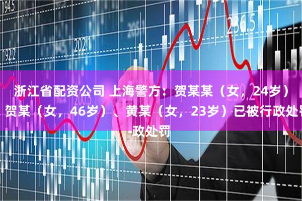 浙江省配资公司 上海警方：贺某某（女，24岁）、贺某（女，46岁）、黄某（女，23岁）已被行政处罚