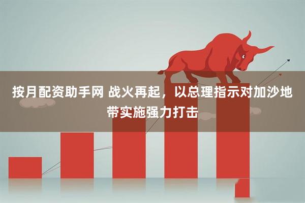 按月配资助手网 战火再起，以总理指示对加沙地带实施强力打击
