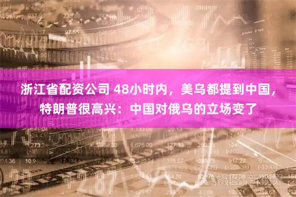 浙江省配资公司 48小时内，美乌都提到中国，特朗普很高兴：中国对俄乌的立场变了
