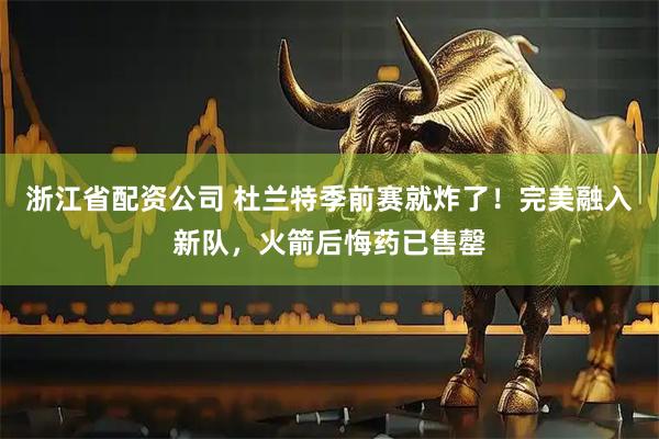 浙江省配资公司 杜兰特季前赛就炸了！完美融入新队，火箭后悔药已售罄