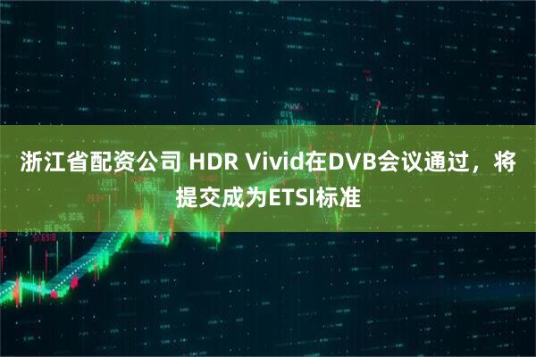 浙江省配资公司 HDR Vivid在DVB会议通过，将提交成为ETSI标准