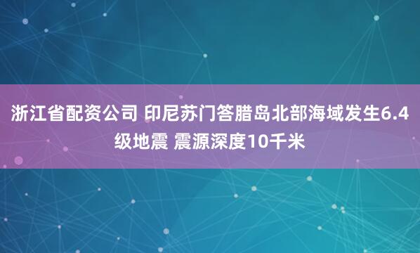 浙江省配资公司 印尼苏门答腊岛北部海域发生6.4级地震 震源深度10千米