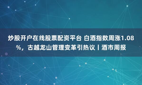 炒股开户在线股票配资平台 白酒指数周涨1.08%，古越龙山管理变革引热议丨酒市周报
