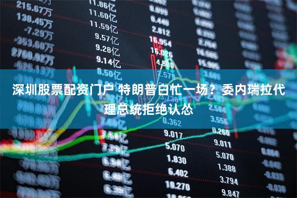 深圳股票配资门户 特朗普白忙一场？委内瑞拉代理总统拒绝认怂