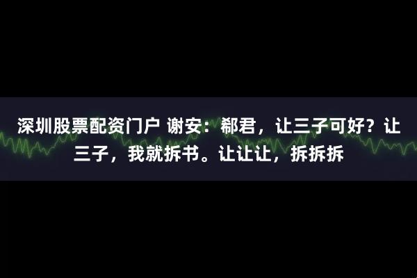 深圳股票配资门户 谢安：郗君，让三子可好？让三子，我就拆书。让让让，拆拆拆