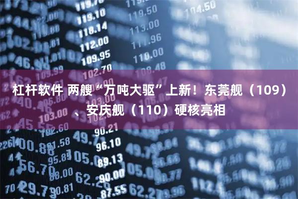 杠杆软件 两艘“万吨大驱”上新！东莞舰（109）、安庆舰（110）硬核亮相